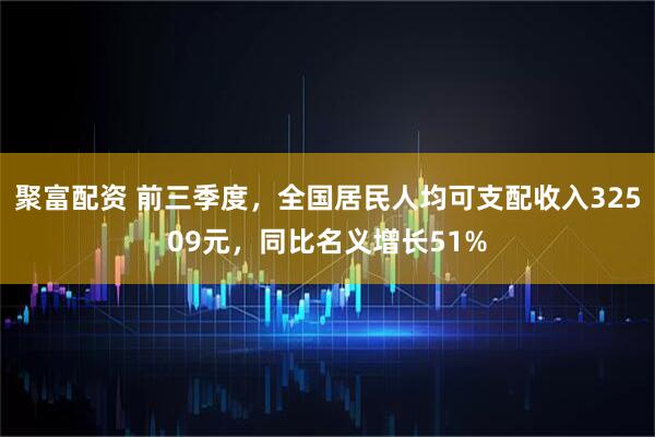 聚富配资 前三季度，全国居民人均可支配收入32509元，同比名义增长51%
