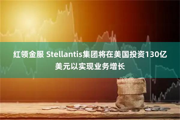 红领金服 Stellantis集团将在美国投资130亿美元以实现业务增长