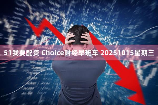 51我要配资 Choice财经早班车 20251015星期三