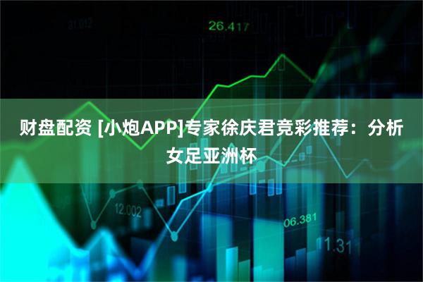 财盘配资 [小炮APP]专家徐庆君竞彩推荐：分析女足亚洲杯