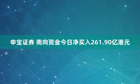 申宝证券 南向资金今日净买入261.90亿港元