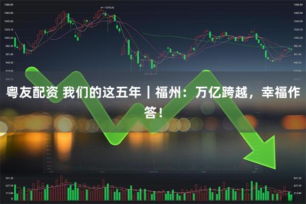 粤友配资 我们的这五年｜福州：万亿跨越，幸福作答！