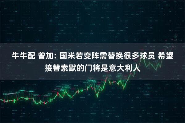 牛牛配 曾加: 国米若变阵需替换很多球员 希望接替索默的门将是意大利人