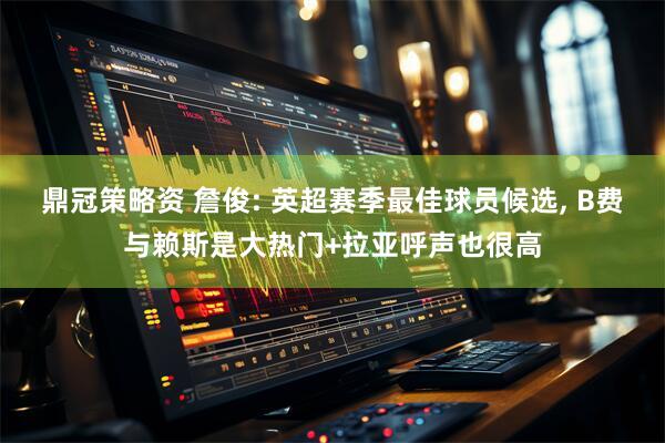鼎冠策略资 詹俊: 英超赛季最佳球员候选, B费与赖斯是大热门+拉亚呼声也很高