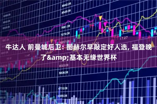 牛达人 前曼城后卫: 图赫尔早敲定好人选, 福登晚了&基本无缘世界杯
