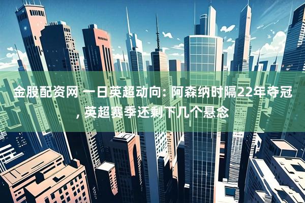 金股配资网 一日英超动向: 阿森纳时隔22年夺冠, 英超赛季还剩下几个悬念