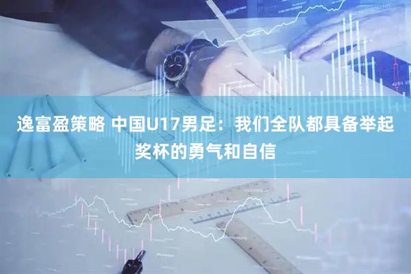 逸富盈策略 中国U17男足：我们全队都具备举起奖杯的勇气和自信