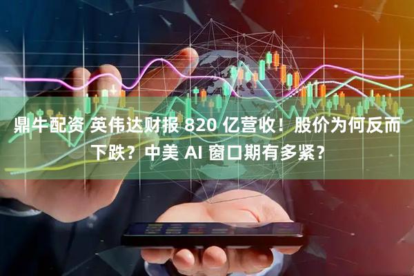 鼎牛配资 英伟达财报 820 亿营收！股价为何反而下跌？中美 AI 窗口期有多紧？
