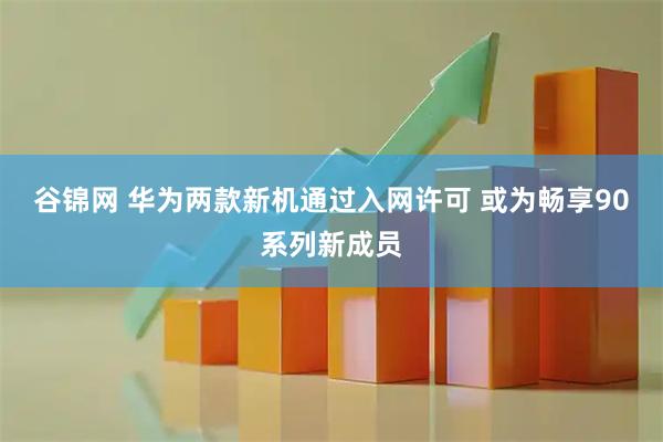 谷锦网 华为两款新机通过入网许可 或为畅享90系列新成员