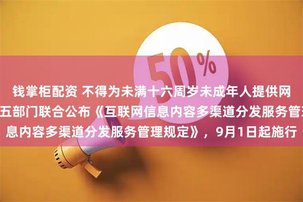 钱掌柜配资 不得为未满十六周岁未成年人提供网络直播发布相关服务！五部门联合公布《互联网信息内容多渠道分发服务管理规定》，9月1日起施行