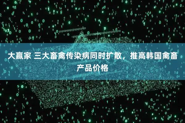 大赢家 三大畜禽传染病同时扩散，推高韩国禽畜产品价格