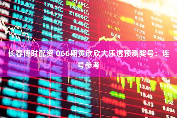 长春博时配资 066期黄欣欣大乐透预测奖号：连号参考