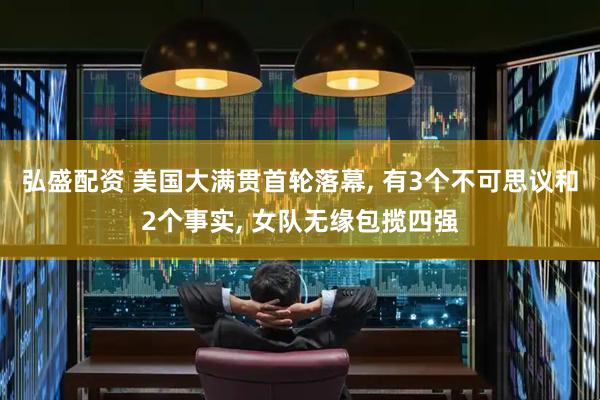 弘盛配资 美国大满贯首轮落幕, 有3个不可思议和2个事实, 女队无缘包揽四强