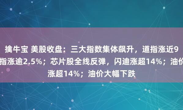 擒牛宝 美股收盘：三大指数集体飙升，道指涨近930点，纳指涨逾2.5%；芯片股全线反弹，闪迪涨超14%；油价大幅下跌