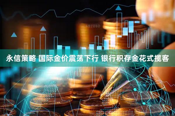 永信策略 国际金价震荡下行 银行积存金花式揽客