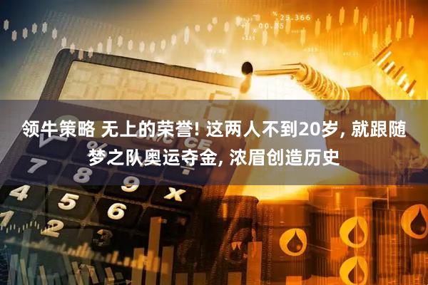 领牛策略 无上的荣誉! 这两人不到20岁, 就跟随梦之队奥运夺金, 浓眉创造历史