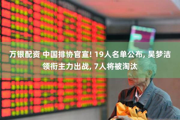 万银配资 中国排协官宣! 19人名单公布, 吴梦洁领衔主力出战, 7人将被淘汰