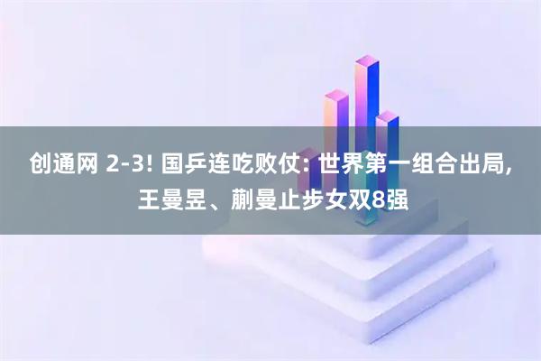 创通网 2-3! 国乒连吃败仗: 世界第一组合出局, 王曼昱、蒯曼止步女双8强