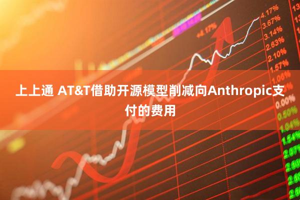 上上通 AT&T借助开源模型削减向Anthropic支付的费用