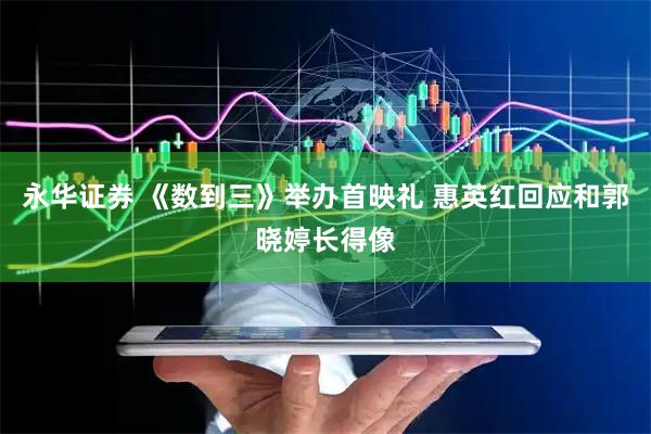 永华证券 《数到三》举办首映礼 惠英红回应和郭晓婷长得像