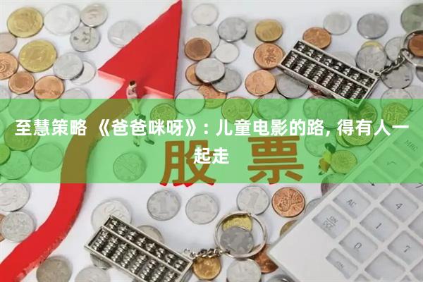 至慧策略 《爸爸咪呀》: 儿童电影的路, 得有人一起走