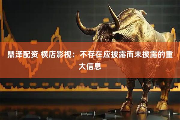 鼎泽配资 横店影视：不存在应披露而未披露的重大信息